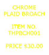 Text Box: CHROMEPLAID BROACH&nbsp;ITEM NO.THPBCH001&nbsp;PRICE $30.00