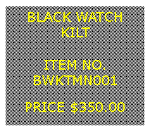 Text Box: BLACK WATCHKILT&nbsp;ITEM NO.BWKTMN001&nbsp;PRICE $350.00