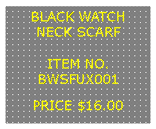 Text Box: BLACK WATCHNECK SCARF&nbsp;ITEM NO.BWSFUX001&nbsp;PRICE $16.00