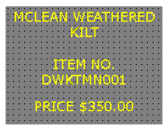 Text Box: MCLEAN WEATHEREDKILT&nbsp;ITEM NO.DWKTMN001&nbsp;PRICE $350.00