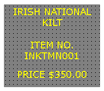 Text Box: IRISH NATIONALKILT&nbsp;ITEM NO.INKTMN001&nbsp;PRICE $350.00